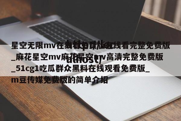 星空无限mv在线看免费版在线看完整免费版_麻花星空mv麻花星空mv高清完整免费版_51cg1吃瓜群众黑料在线观看免费版_m豆传媒免费版的简单介绍