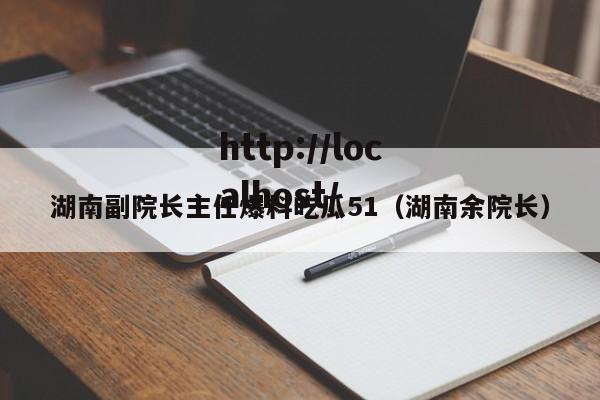 湖南副院长主任爆料吃瓜51(湖南余院长)
